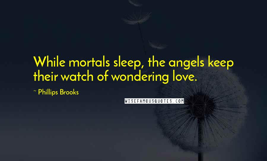 Phillips Brooks Quotes: While mortals sleep, the angels keep their watch of wondering love.