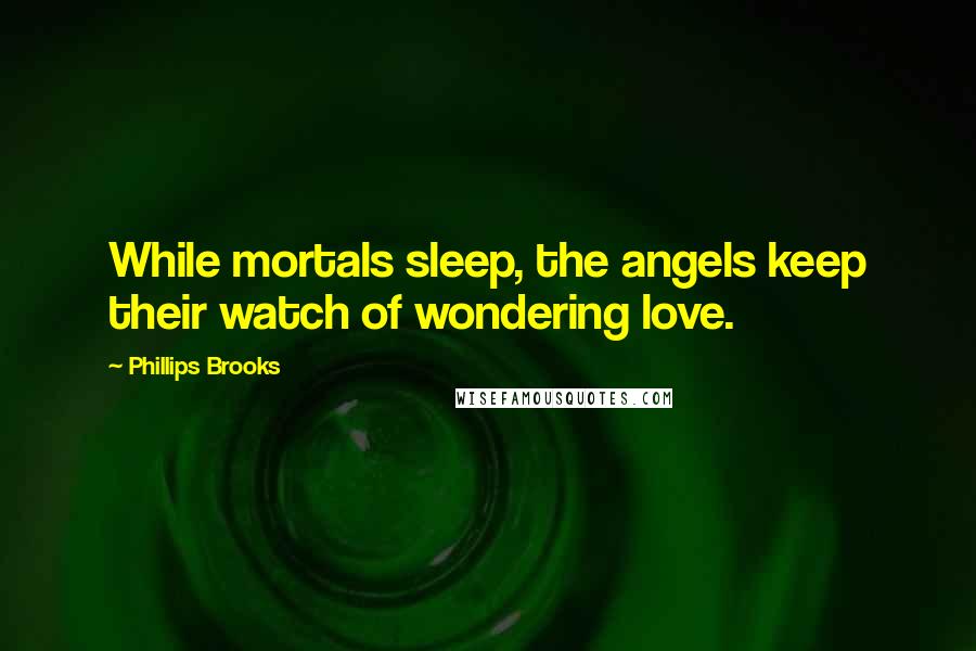 Phillips Brooks Quotes: While mortals sleep, the angels keep their watch of wondering love.