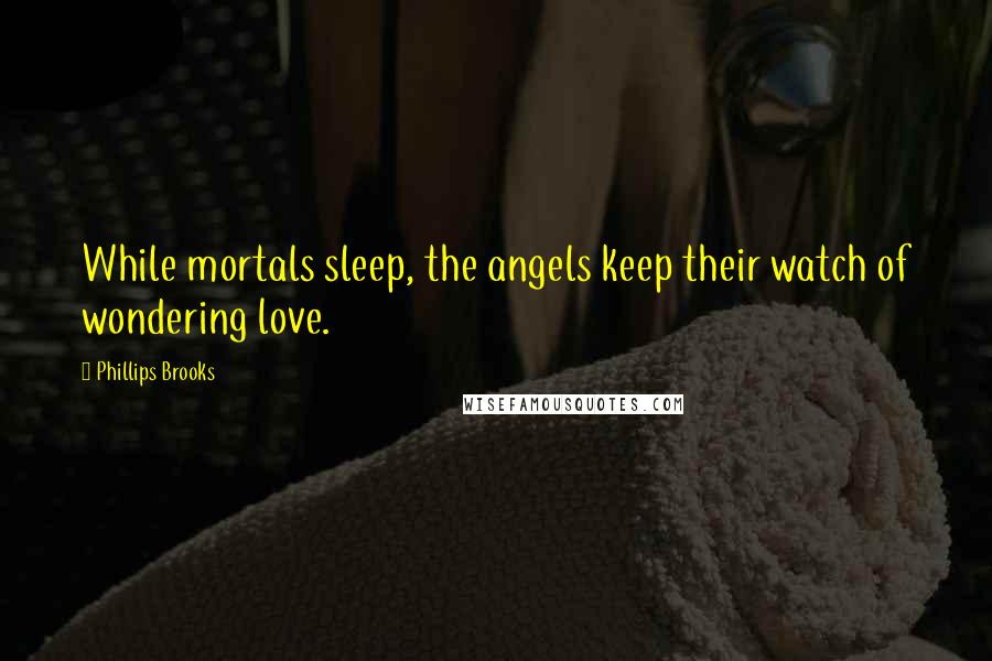 Phillips Brooks Quotes: While mortals sleep, the angels keep their watch of wondering love.