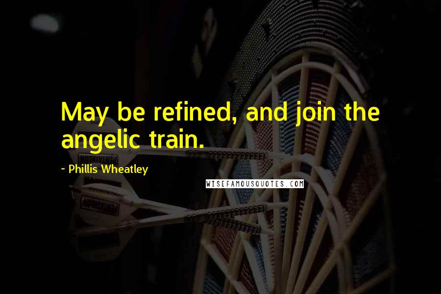 Phillis Wheatley Quotes: May be refined, and join the angelic train.