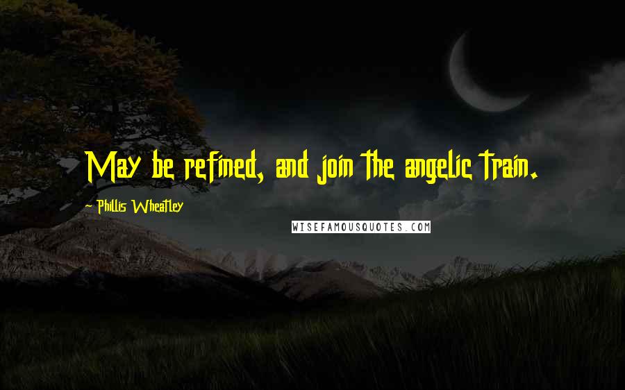 Phillis Wheatley Quotes: May be refined, and join the angelic train.