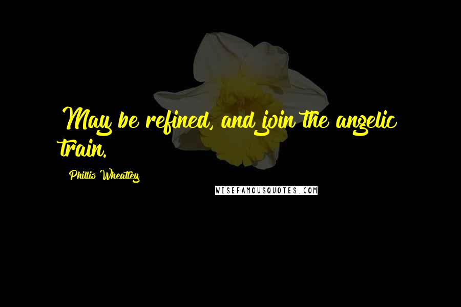 Phillis Wheatley Quotes: May be refined, and join the angelic train.