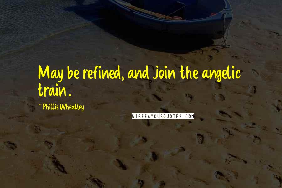 Phillis Wheatley Quotes: May be refined, and join the angelic train.