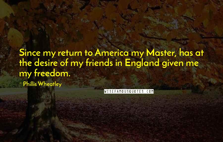 Phillis Wheatley Quotes: Since my return to America my Master, has at the desire of my friends in England given me my freedom.