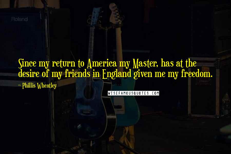 Phillis Wheatley Quotes: Since my return to America my Master, has at the desire of my friends in England given me my freedom.
