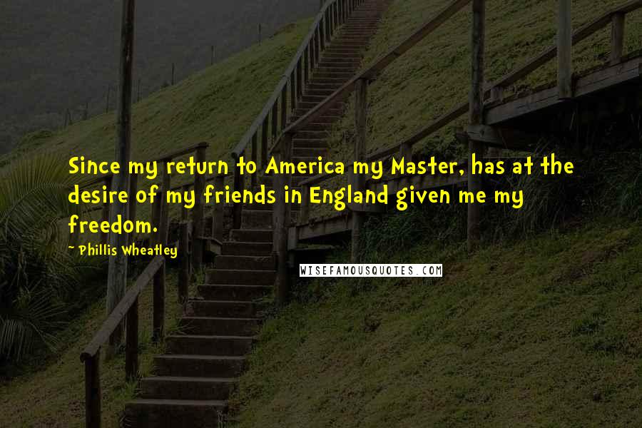 Phillis Wheatley Quotes: Since my return to America my Master, has at the desire of my friends in England given me my freedom.