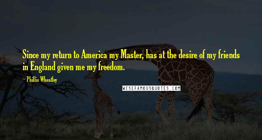 Phillis Wheatley Quotes: Since my return to America my Master, has at the desire of my friends in England given me my freedom.