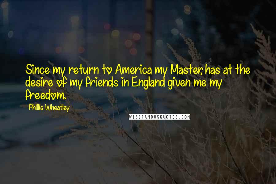 Phillis Wheatley Quotes: Since my return to America my Master, has at the desire of my friends in England given me my freedom.