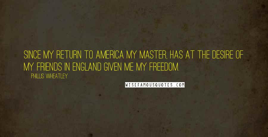 Phillis Wheatley Quotes: Since my return to America my Master, has at the desire of my friends in England given me my freedom.