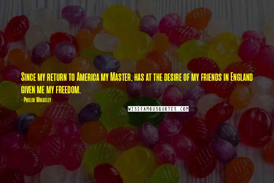 Phillis Wheatley Quotes: Since my return to America my Master, has at the desire of my friends in England given me my freedom.