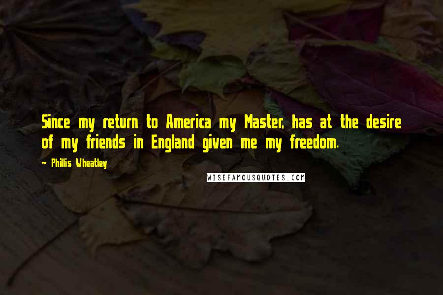 Phillis Wheatley Quotes: Since my return to America my Master, has at the desire of my friends in England given me my freedom.