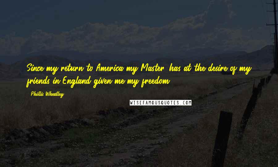 Phillis Wheatley Quotes: Since my return to America my Master, has at the desire of my friends in England given me my freedom.