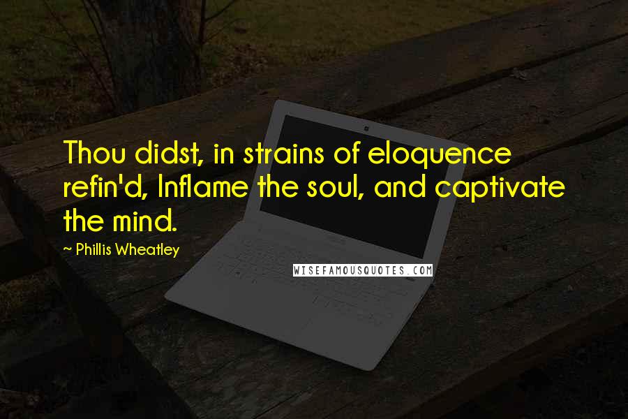 Phillis Wheatley Quotes: Thou didst, in strains of eloquence refin'd, Inflame the soul, and captivate the mind.