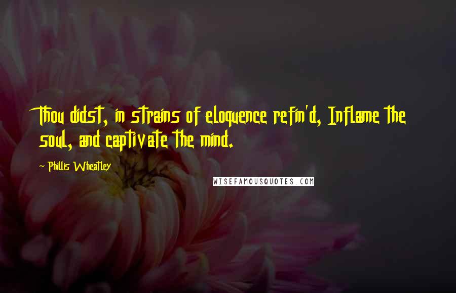 Phillis Wheatley Quotes: Thou didst, in strains of eloquence refin'd, Inflame the soul, and captivate the mind.