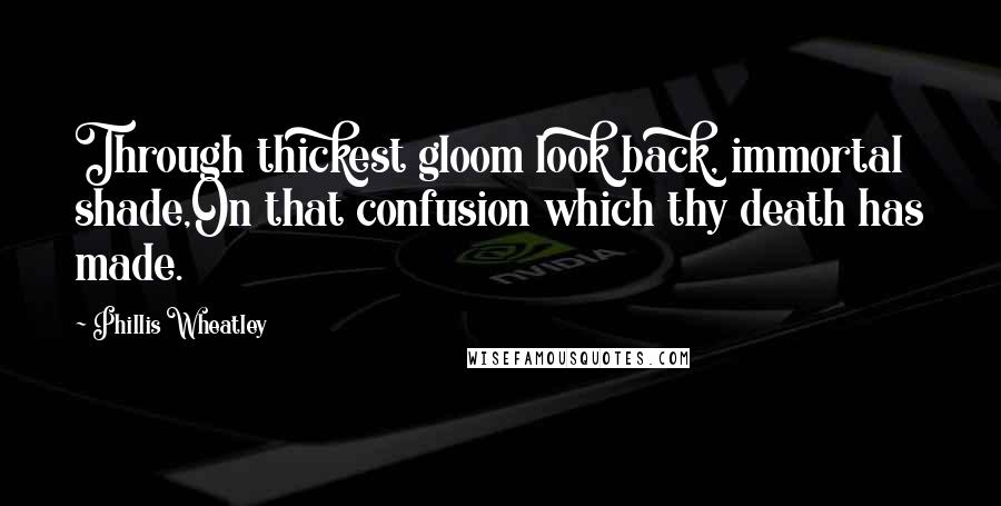 Phillis Wheatley Quotes: Through thickest gloom look back, immortal shade,On that confusion which thy death has made.