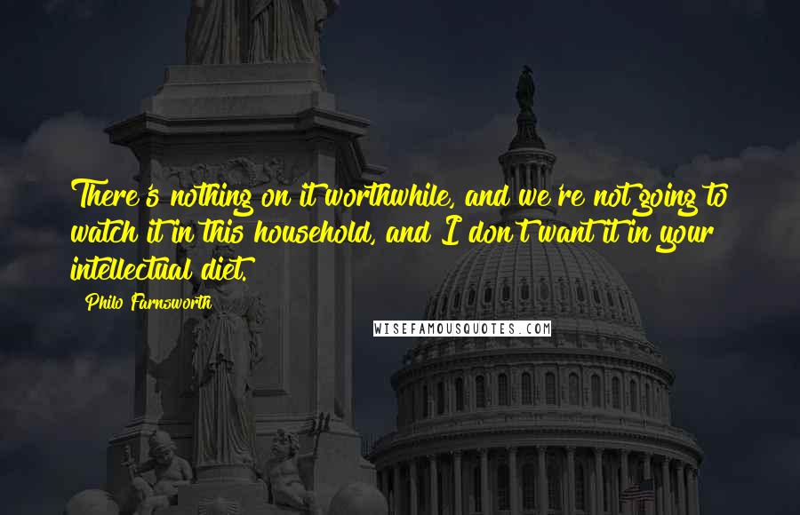 Philo Farnsworth Quotes: There's nothing on it worthwhile, and we're not going to watch it in this household, and I don't want it in your intellectual diet.