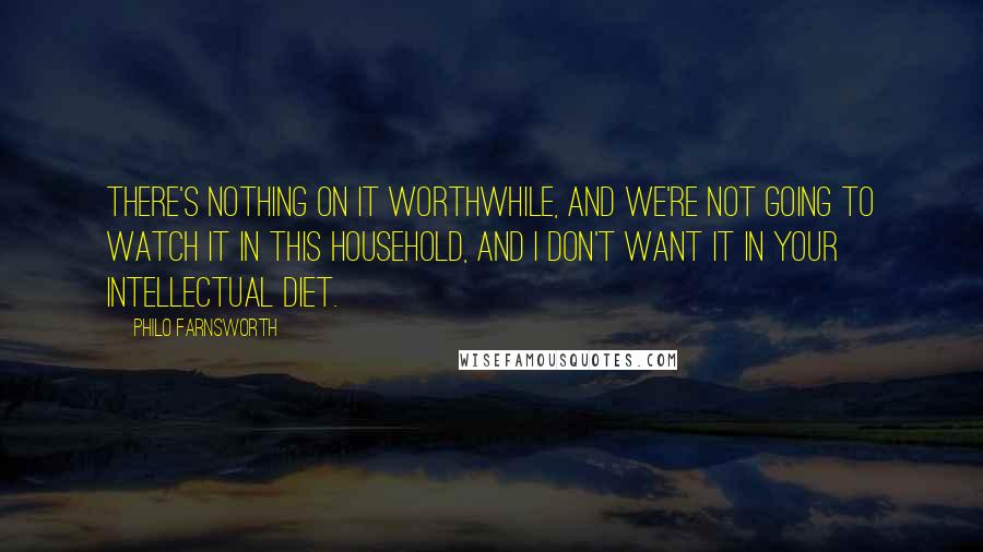 Philo Farnsworth Quotes: There's nothing on it worthwhile, and we're not going to watch it in this household, and I don't want it in your intellectual diet.