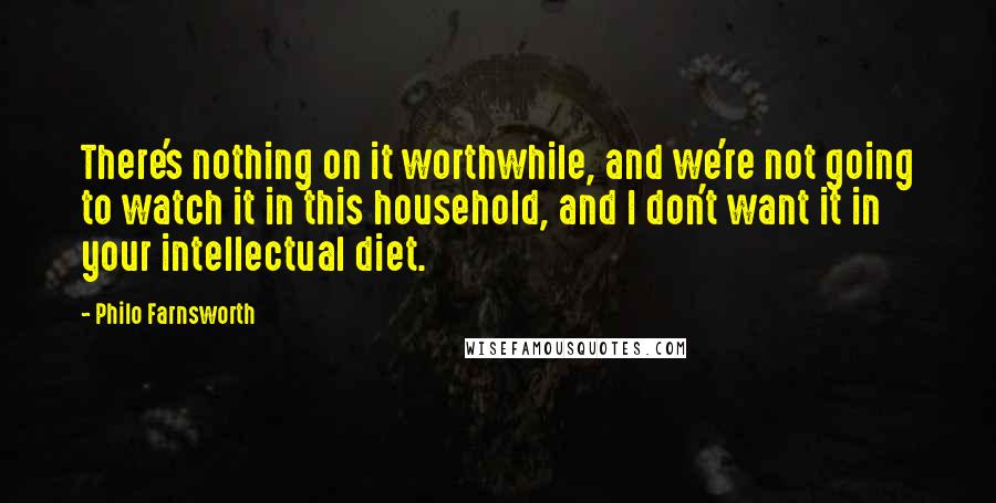 Philo Farnsworth Quotes: There's nothing on it worthwhile, and we're not going to watch it in this household, and I don't want it in your intellectual diet.