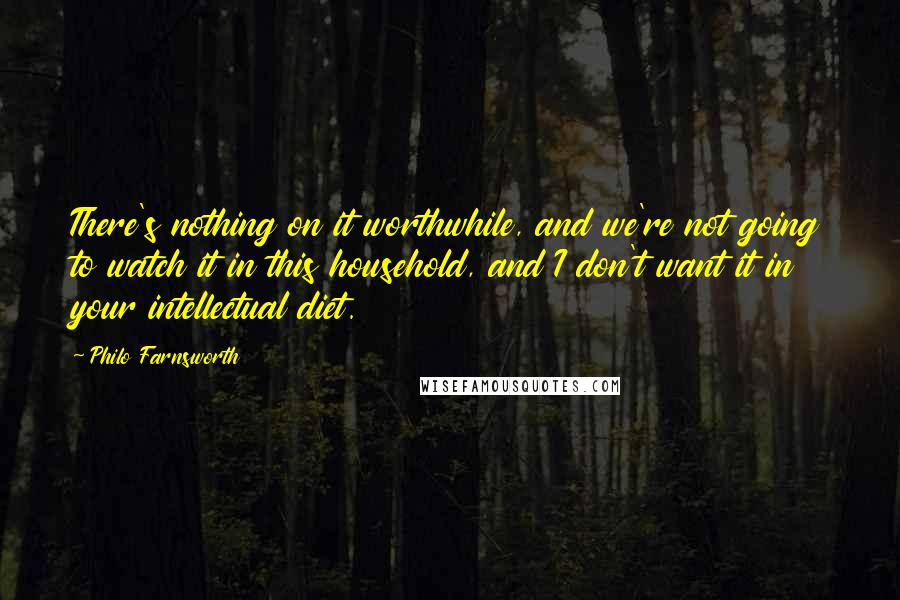 Philo Farnsworth Quotes: There's nothing on it worthwhile, and we're not going to watch it in this household, and I don't want it in your intellectual diet.