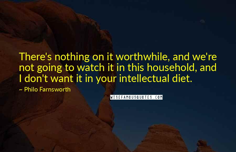 Philo Farnsworth Quotes: There's nothing on it worthwhile, and we're not going to watch it in this household, and I don't want it in your intellectual diet.