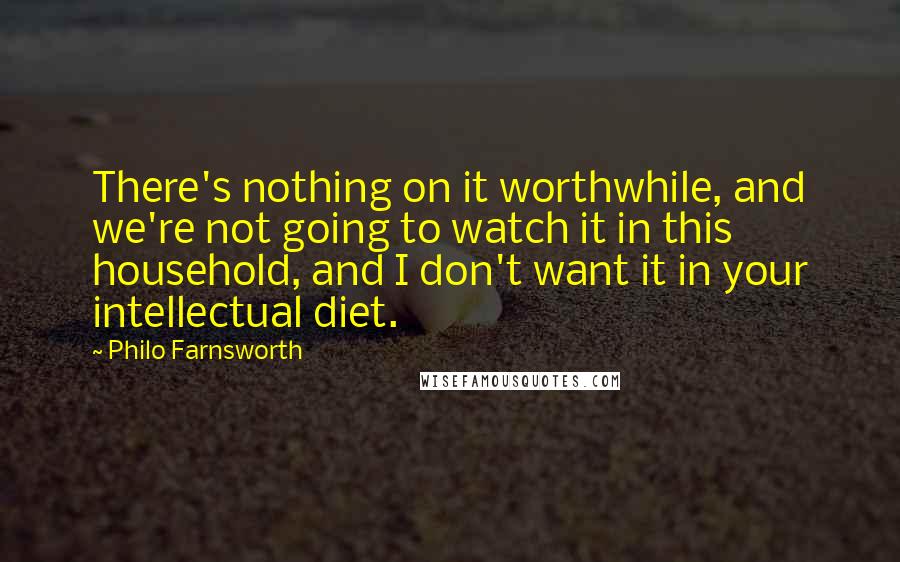 Philo Farnsworth Quotes: There's nothing on it worthwhile, and we're not going to watch it in this household, and I don't want it in your intellectual diet.