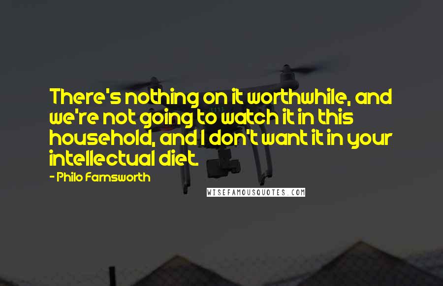 Philo Farnsworth Quotes: There's nothing on it worthwhile, and we're not going to watch it in this household, and I don't want it in your intellectual diet.