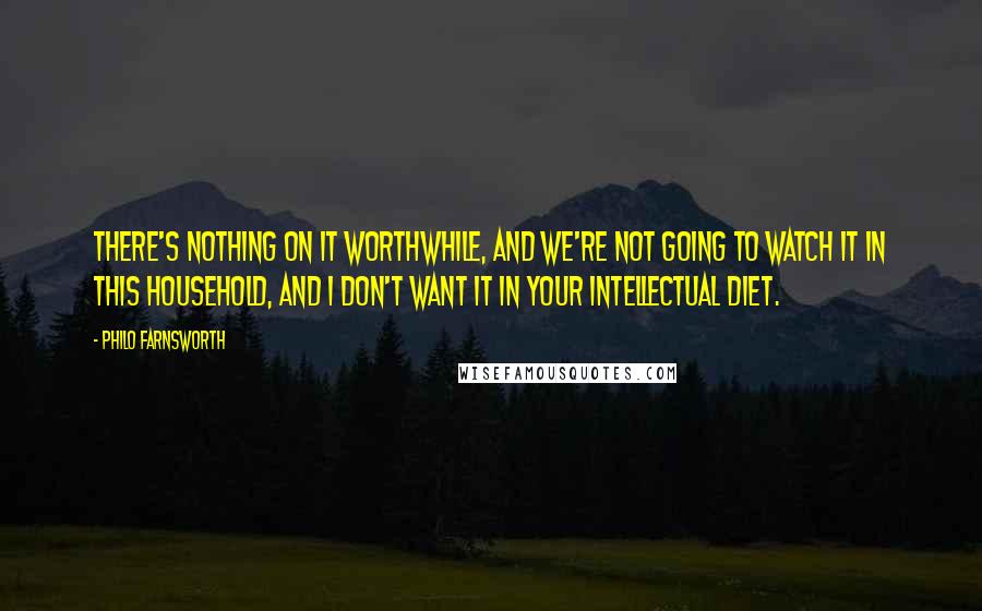 Philo Farnsworth Quotes: There's nothing on it worthwhile, and we're not going to watch it in this household, and I don't want it in your intellectual diet.