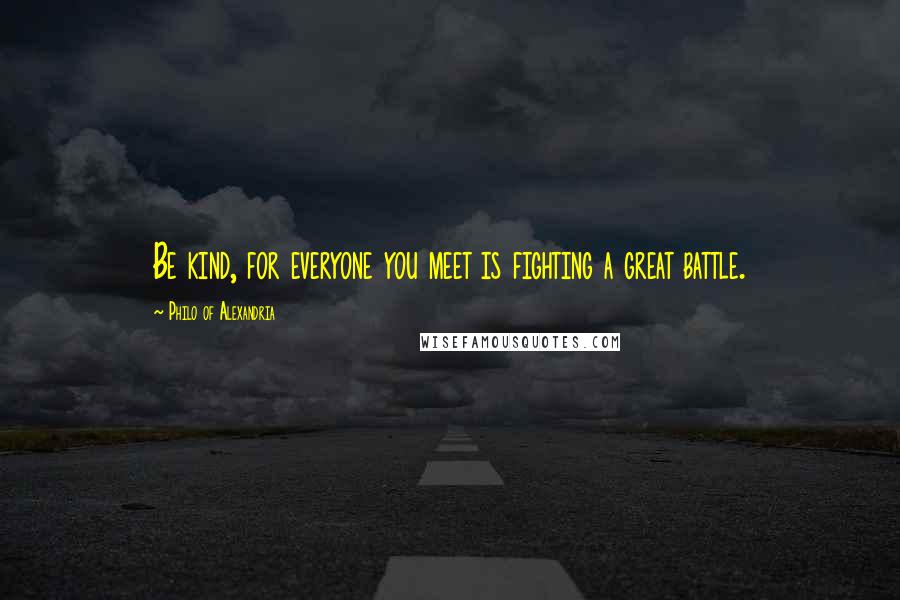 Philo Of Alexandria Quotes: Be kind, for everyone you meet is fighting a great battle.