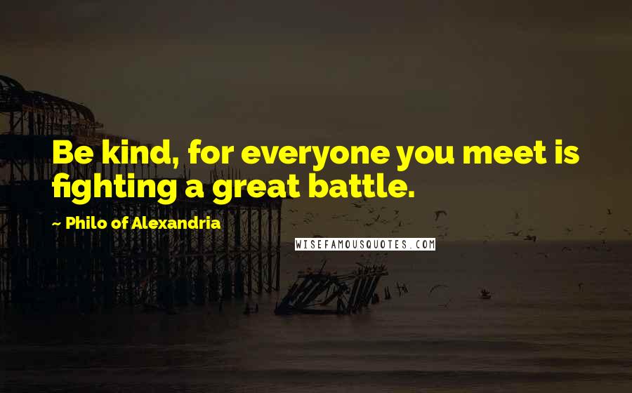 Philo Of Alexandria Quotes: Be kind, for everyone you meet is fighting a great battle.