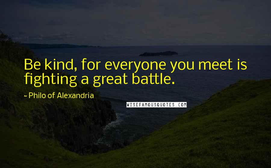 Philo Of Alexandria Quotes: Be kind, for everyone you meet is fighting a great battle.