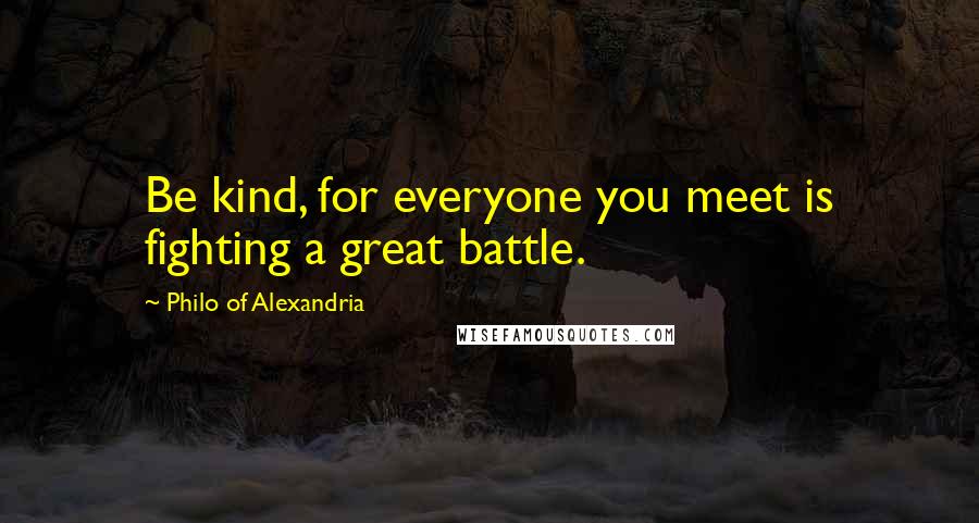 Philo Of Alexandria Quotes: Be kind, for everyone you meet is fighting a great battle.