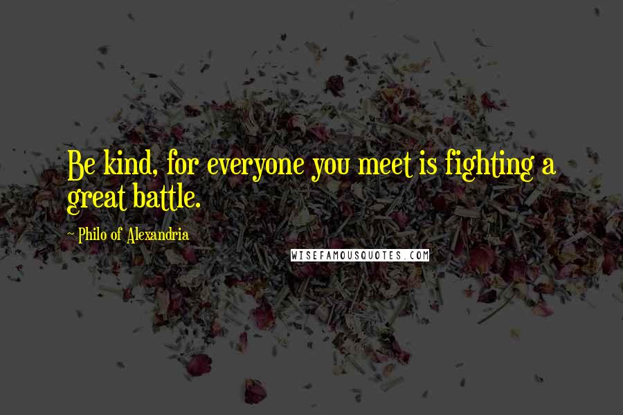 Philo Of Alexandria Quotes: Be kind, for everyone you meet is fighting a great battle.
