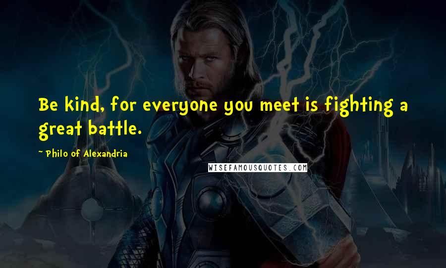 Philo Of Alexandria Quotes: Be kind, for everyone you meet is fighting a great battle.