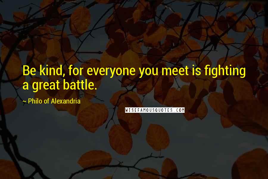 Philo Of Alexandria Quotes: Be kind, for everyone you meet is fighting a great battle.