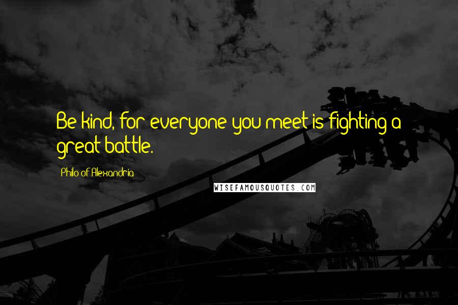 Philo Of Alexandria Quotes: Be kind, for everyone you meet is fighting a great battle.