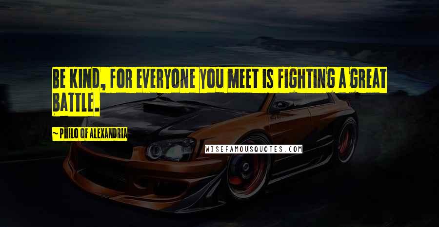 Philo Of Alexandria Quotes: Be kind, for everyone you meet is fighting a great battle.