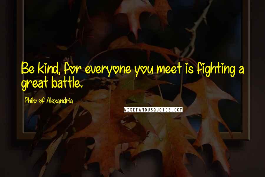Philo Of Alexandria Quotes: Be kind, for everyone you meet is fighting a great battle.