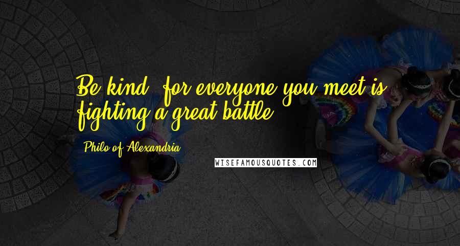 Philo Of Alexandria Quotes: Be kind, for everyone you meet is fighting a great battle.