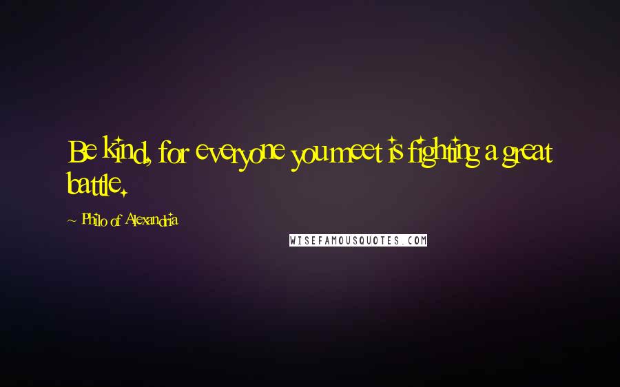 Philo Of Alexandria Quotes: Be kind, for everyone you meet is fighting a great battle.