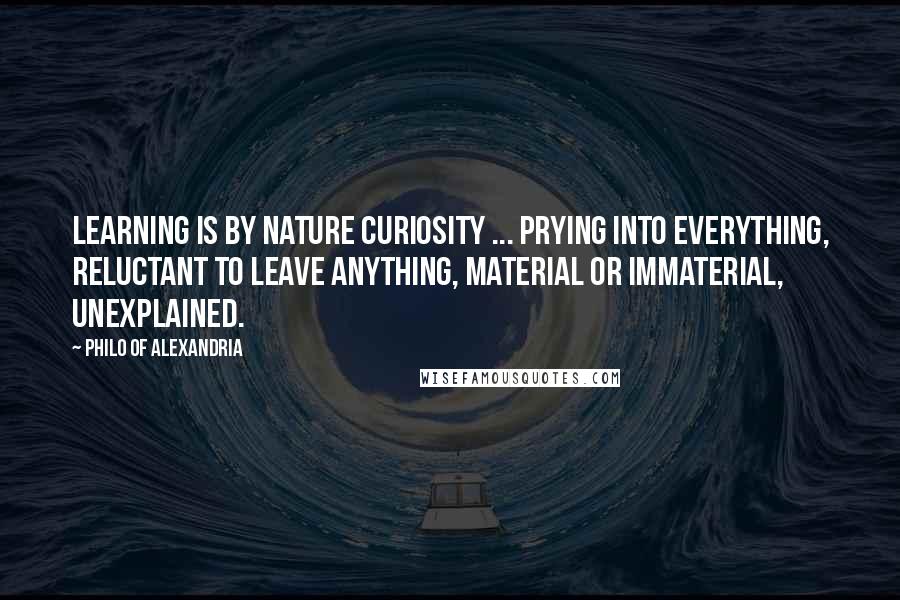 Philo Of Alexandria Quotes: Learning is by nature curiosity ... prying into everything, reluctant to leave anything, material or immaterial, unexplained.