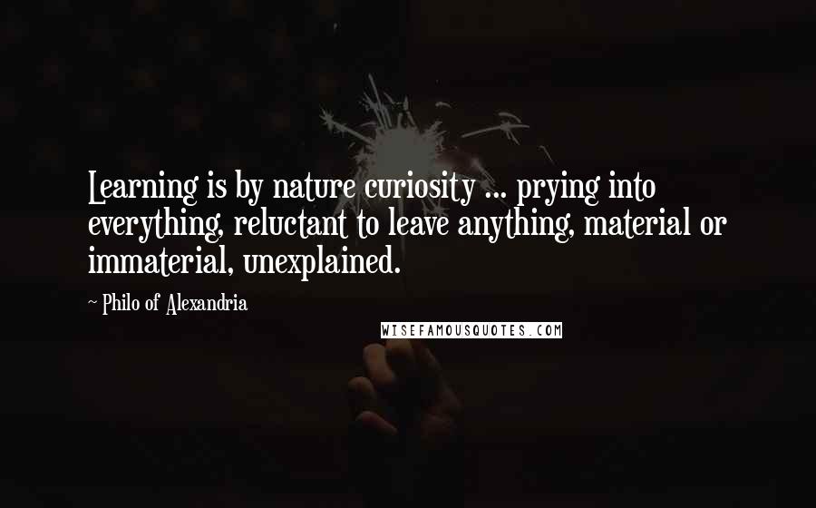 Philo Of Alexandria Quotes: Learning is by nature curiosity ... prying into everything, reluctant to leave anything, material or immaterial, unexplained.