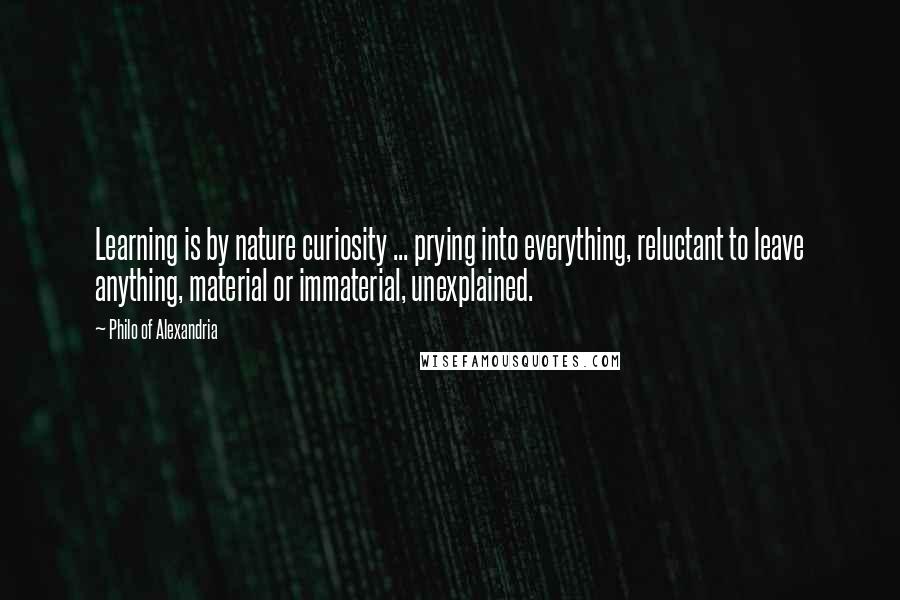 Philo Of Alexandria Quotes: Learning is by nature curiosity ... prying into everything, reluctant to leave anything, material or immaterial, unexplained.