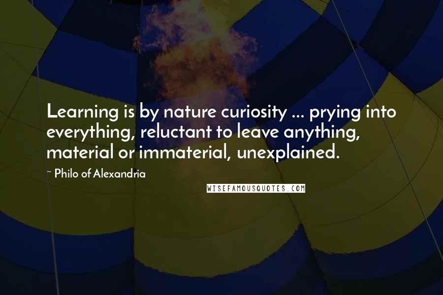 Philo Of Alexandria Quotes: Learning is by nature curiosity ... prying into everything, reluctant to leave anything, material or immaterial, unexplained.