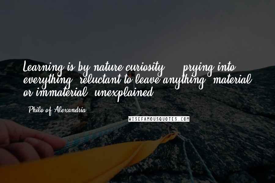 Philo Of Alexandria Quotes: Learning is by nature curiosity ... prying into everything, reluctant to leave anything, material or immaterial, unexplained.