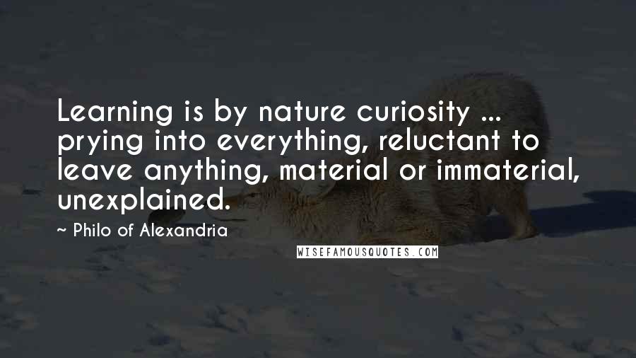 Philo Of Alexandria Quotes: Learning is by nature curiosity ... prying into everything, reluctant to leave anything, material or immaterial, unexplained.