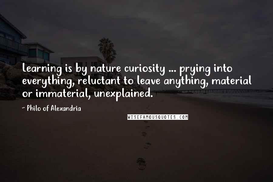 Philo Of Alexandria Quotes: Learning is by nature curiosity ... prying into everything, reluctant to leave anything, material or immaterial, unexplained.