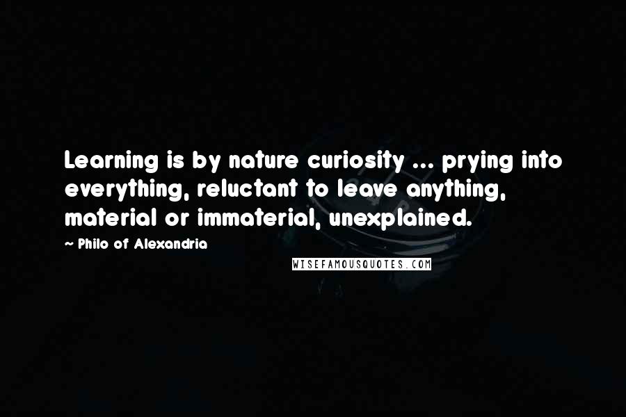 Philo Of Alexandria Quotes: Learning is by nature curiosity ... prying into everything, reluctant to leave anything, material or immaterial, unexplained.