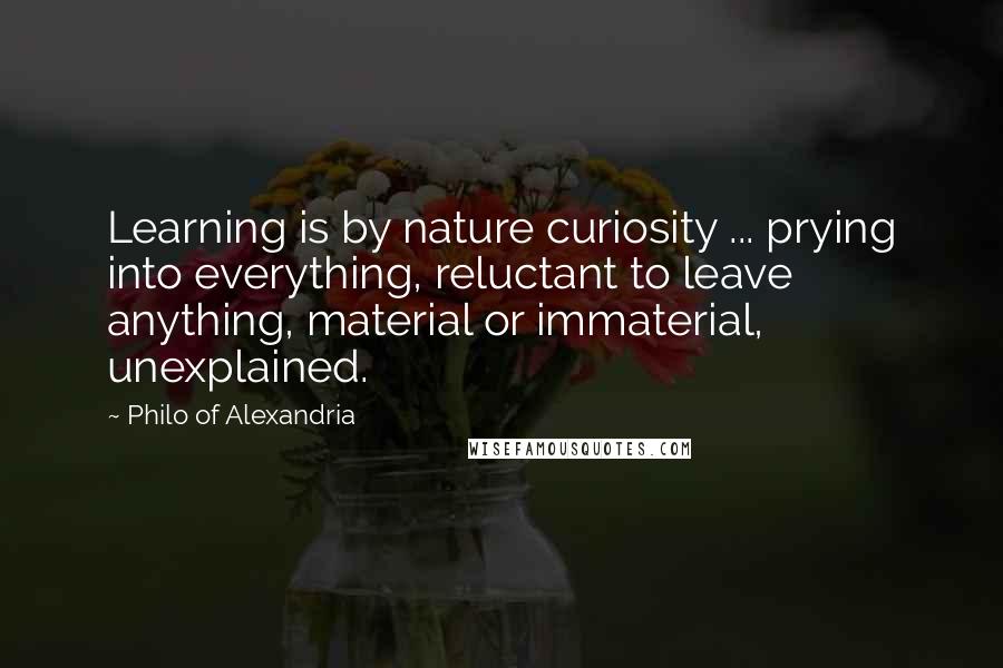 Philo Of Alexandria Quotes: Learning is by nature curiosity ... prying into everything, reluctant to leave anything, material or immaterial, unexplained.