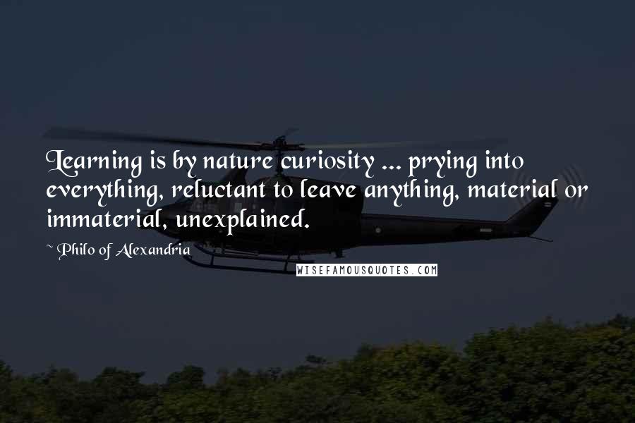 Philo Of Alexandria Quotes: Learning is by nature curiosity ... prying into everything, reluctant to leave anything, material or immaterial, unexplained.