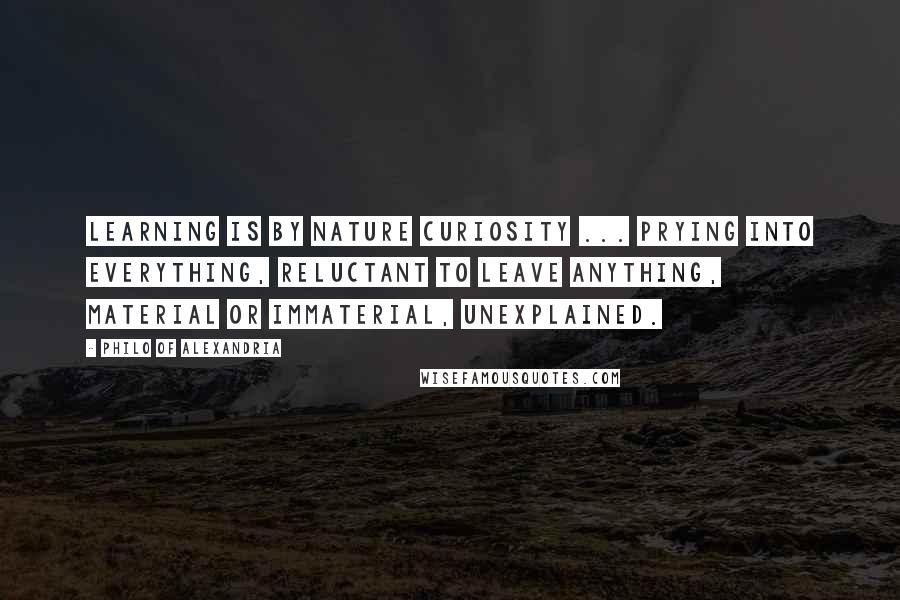 Philo Of Alexandria Quotes: Learning is by nature curiosity ... prying into everything, reluctant to leave anything, material or immaterial, unexplained.